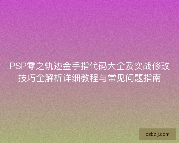 PSP零之轨迹金手指代码大全及实战修改技巧全解析详细教程与常见问题指南