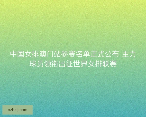 中国女排澳门站参赛名单正式公布 主力球员领衔出征世界女排联赛 中国女排澳门站参赛名单正式公布 主力球员领衔出征世界女排联赛