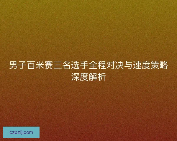 男子百米赛三名选手全程对决与速度策略深度解析 男子百米赛三名选手全程对决与速度策略深度解析