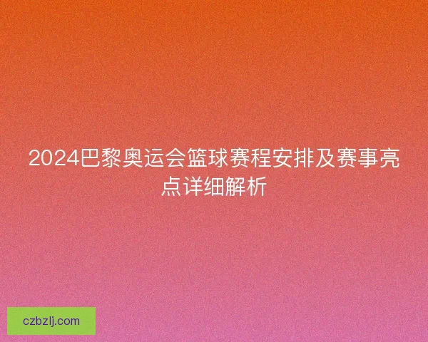 2024巴黎奥运会篮球赛程安排及赛事亮点详细解析