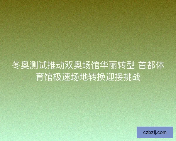 冬奥测试推动双奥场馆华丽转型 首都体育馆极速场地转换迎接挑战 冬奥测试推动双奥场馆华丽转型 首都体育馆极速场地转换迎接挑战