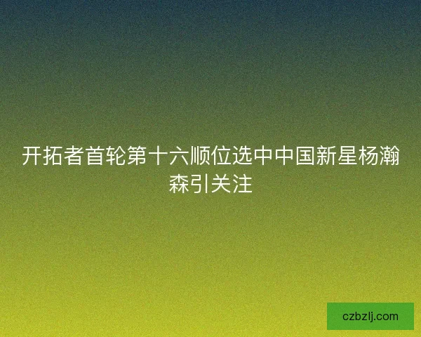 开拓者首轮第十六顺位选中中国新星杨瀚森引关注 开拓者首轮第十六顺位选中中国新星杨瀚森引关注