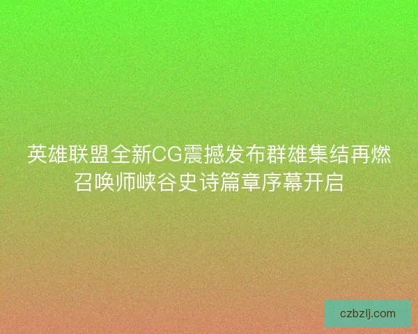 英雄联盟全新CG震撼发布群雄集结再燃召唤师峡谷史诗篇章序幕开启 英雄联盟全新CG震撼发布群雄集结再燃召唤师峡谷史诗篇章序幕开启
