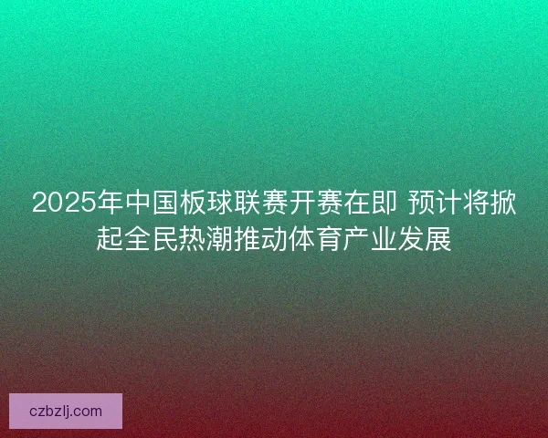 2025年中国板球联赛开赛在即 预计将掀起全民热潮推动体育产业发展 2025年中国板球联赛开赛在即 预计将掀起全民热潮推动体育产业发展