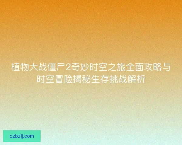 植物大战僵尸2奇妙时空之旅全面攻略与时空冒险揭秘生存挑战解析