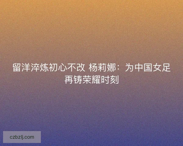 留洋淬炼初心不改 杨莉娜：为中国女足再铸荣耀时刻