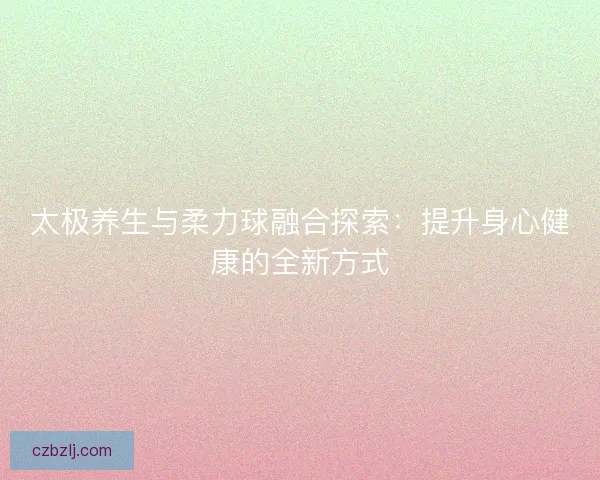 太极养生与柔力球融合探索：提升身心健康的全新方式