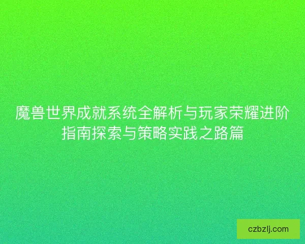魔兽世界成就系统全解析与玩家荣耀进阶指南探索与策略实践之路篇 魔兽世界成就系统全解析与玩家荣耀进阶指南探索与策略实践之路篇