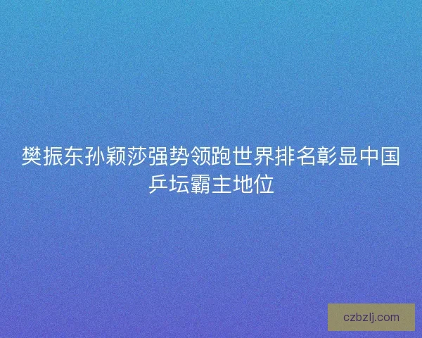 樊振东孙颖莎强势领跑世界排名彰显中国乒坛霸主地位 樊振东孙颖莎强势领跑世界排名彰显中国乒坛霸主地位