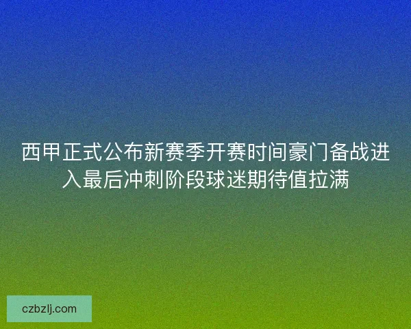 西甲正式公布新赛季开赛时间豪门备战进入最后冲刺阶段球迷期待值拉满