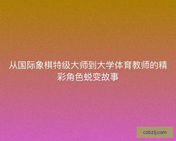 从国际象棋特级大师到大学体育教师的精彩角色蜕变故事 从国际象棋特级大师到大学体育教师的精彩角色蜕变故事