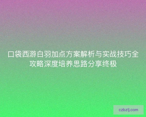 口袋西游白羽加点方案解析与实战技巧全攻略深度培养思路分享终极 口袋西游白羽加点方案解析与实战技巧全攻略深度培养思路分享终极