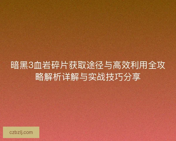 暗黑3血岩碎片获取途径与高效利用全攻略解析详解与实战技巧分享 暗黑3血岩碎片获取途径与高效利用全攻略解析详解与实战技巧分享