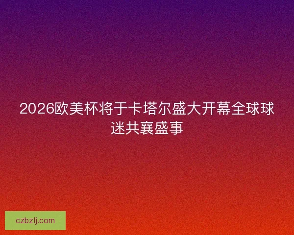 2026欧美杯将于卡塔尔盛大开幕全球球迷共襄盛事 2026欧美杯将于卡塔尔盛大开幕全球球迷共襄盛事