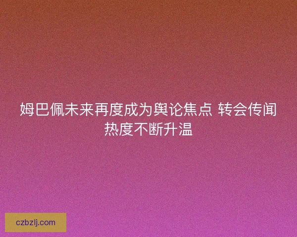 姆巴佩未来再度成为舆论焦点 转会传闻热度不断升温