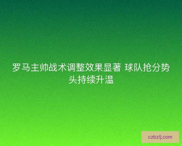 罗马主帅战术调整效果显著 球队抢分势头持续升温 罗马主帅战术调整效果显著 球队抢分势头持续升温